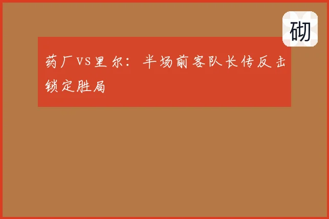 药厂vs里尔:半场前客队长传反击锁定胜局