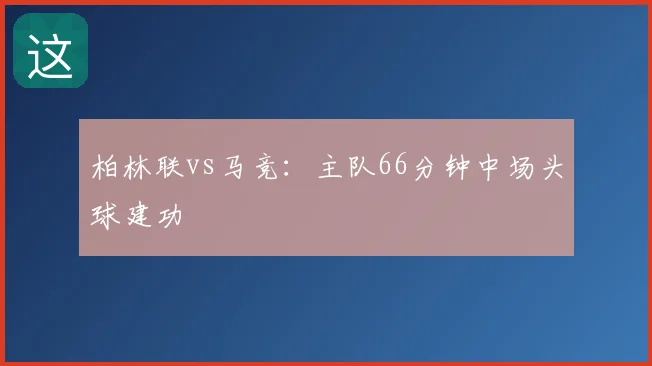 柏林联vs马竞:主队66分钟中场头球建功