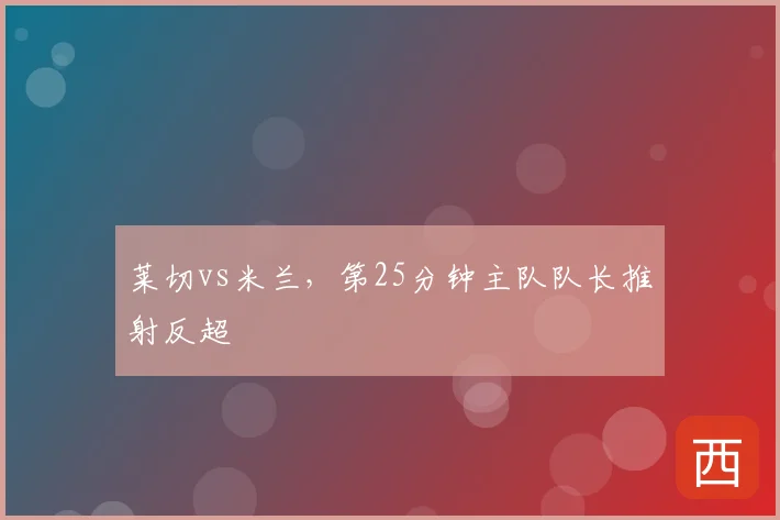 莱切vs米兰,第25分钟主队队长推射反超