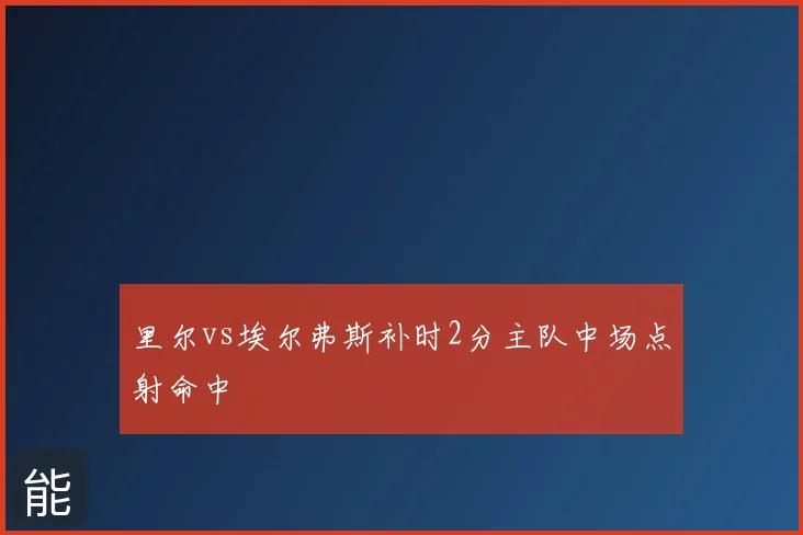 里尔vs埃尔弗斯补时2分主队中场点射命中