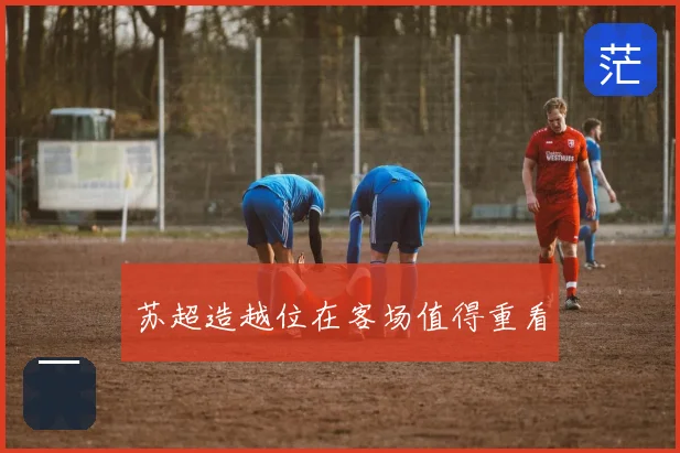 苏超造越位在客场值得重看