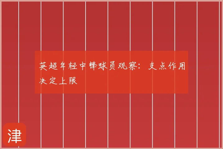 英超年轻中锋球员观察:支点作用决定上限