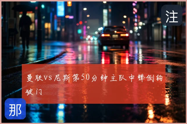 曼联vs尼斯第50分钟主队中锋倒钩破门